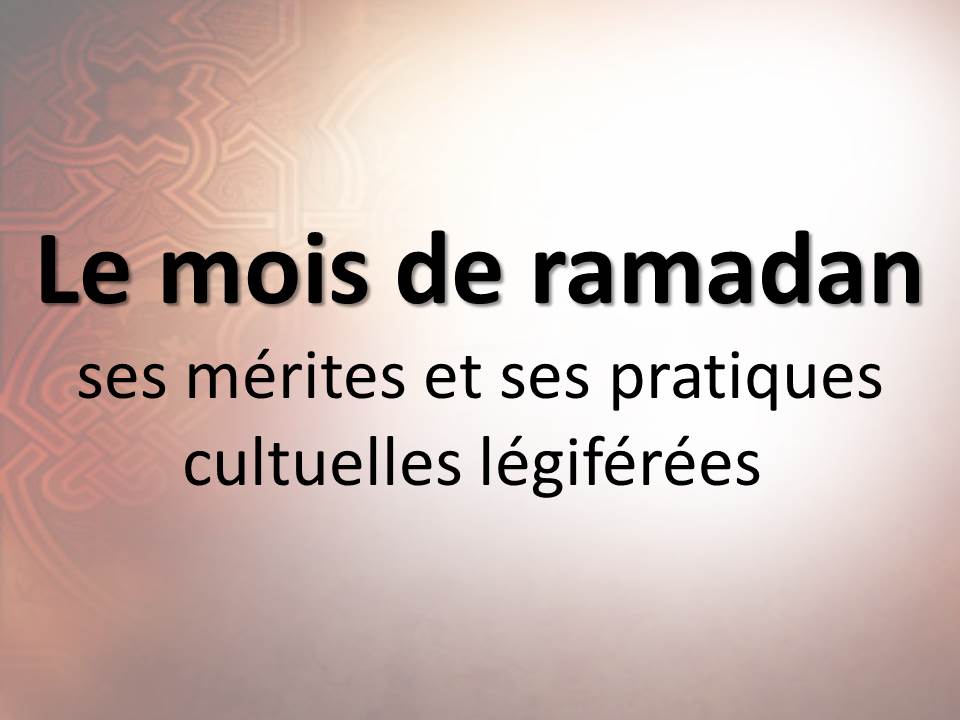 Le mois de ramadan : ses mérites et ses pratiques cultuelles légiférées